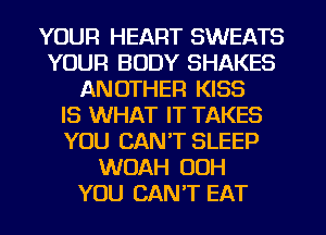 YOUR HEART SWEATS
YOUR BODY SHAKES
ANOTHER KISS
IS WHAT IT TAKES
YOU CAN'T SLEEP
WOAH OOH
YOU CAN'T EAT