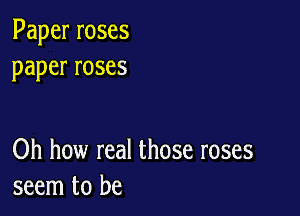 Paperroses
paperroses

Oh how real those roses
seem to be