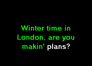 Winter time in

London. are you
makin' plans?