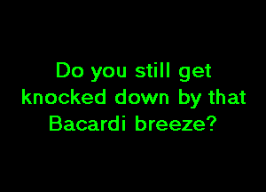 Do you still get

knocked down by that
Bacardi breeze?