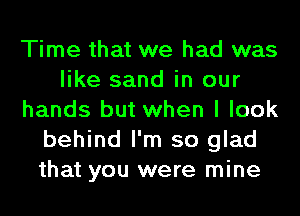 Time that we had was
like sand in our
hands but when I look
behind I'm so glad
that you were mine