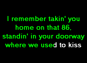 I remember takin' you
home on that 86,
standin' in your doorway
where we used to kiss