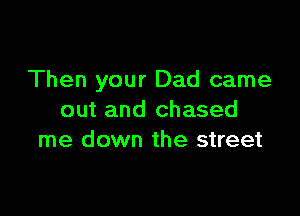 Then your Dad came

out and chased
me down the street