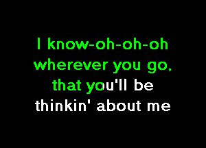 l know-oh-oh-oh
wherever you go,

that you'll be
thinkin' about me