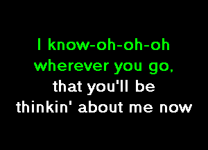 l know-oh-oh-oh
wherever you go,

that you'll be
thinkin' about me now