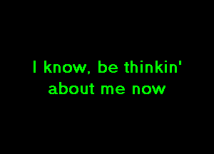 I know. be thinkin'

about me now