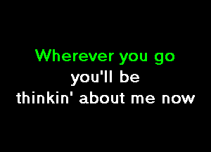 Wherever you go

you'll be
thinkin' about me now