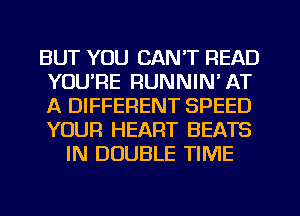 BUT YOU CAN'T READ
YOU'RE RUNNIN'AT
A DIFFERENT SPEED
YOUR HEART BEATS

IN DOUBLE TIME