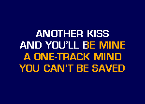 ANOTHER KISS
AND YOU'LL BE MINE
A ONE-TRACK MIND
YOU CAN'T BE SAVED