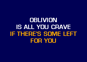 OBLIVION
IS ALL YOU CRAVE
IF THERE'S SOME LEFT
FOR YOU