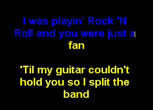 l was playin' Rock 'N
Roll and you were just a
fan

'Til my guitar couldn't
hold you so I split the
band