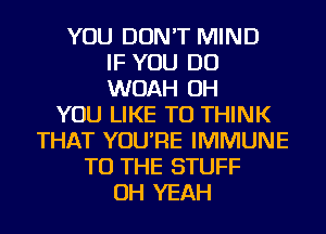 YOU DON'T MIND
IF YOU DO
WOAH OH
YOU LIKE TO THINK
THAT YOU'RE IMMUNE
TO THE STUFF
OH YEAH