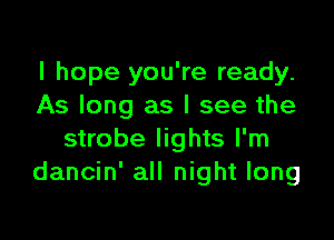 I hope you're ready.
As long as I see the

strobe lights I'm
dancin' all night long