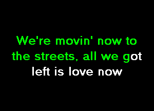 We're movin' now to

the streets. all we got
left is love now