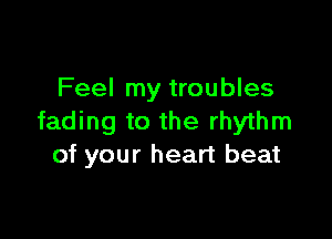Feel my troubles

fading to the rhythm
of your heart beat