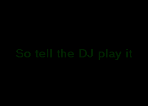 So tell the DJ play it