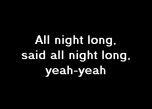 All night long.

said all night long,
yeah-yeah