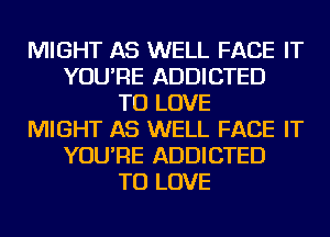 MIGHT AS WELL FACE IT
YOU'RE ADDICTED
TO LOVE
MIGHT AS WELL FACE IT
YOU'RE ADDICTED
TO LOVE