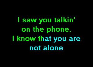 I saw you talkin'
on the phone,

I know that you are
not alone