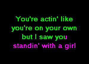 You're actin' like
you're on your own

but I saw you
standin' with a girl