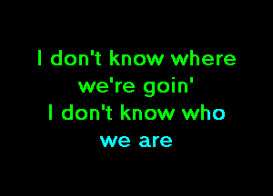 I don't know where
we're goin'

I don't know who
we are