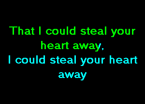 That I could steal your
heart away.

I could steal your heart
away