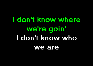 I don't know where
we're goin'

I don't know who
we are