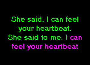 She said. I can feel
your heartbeat.

She said to me, I can
feel your heartbeat