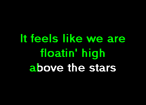 It feels like we are

floatin' high
above the stars