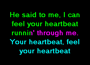 He said to me, I can
feel your heartbeat
runnin' through me.
Your heartbeat, feel
your heartbeat