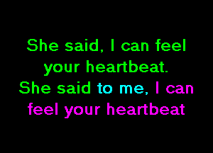 She said. I can feel
your heartbeat.

She said to me, I can
feel your heartbeat