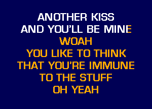 ANOTHER KISS
AND YOU'LL BE MINE
WOAH
YOU LIKE TO THINK
THAT YOU'RE IMMUNE
TO THE STUFF
OH YEAH