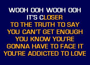 WUUH OOH WUUH OOH
IT'S CLOSER
TO THE TRUTH TO SAY
YOU CAN'T GET ENOUGH
YOU KNOW YOU'RE
GONNA HAVE TO FACE IT
YOU'RE ADDICTED TO LOVE