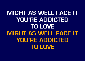 MIGHT AS WELL FACE IT
YOU'RE ADDICTED
TO LOVE
MIGHT AS WELL FACE IT
YOU'RE ADDICTED
TO LOVE