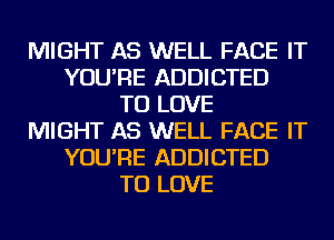 MIGHT AS WELL FACE IT
YOU'RE ADDICTED
TO LOVE
MIGHT AS WELL FACE IT
YOU'RE ADDICTED
TO LOVE