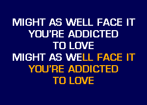 MIGHT AS WELL FACE IT
YOU'RE ADDICTED
TO LOVE
MIGHT AS WELL FACE IT
YOU'RE ADDICTED
TO LOVE