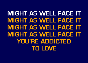 MIGHT AS WELL FACE IT
MIGHT AS WELL FACE IT
MIGHT AS WELL FACE IT
MIGHT AS WELL FACE IT
YOU'RE ADDICTED
TO LOVE
