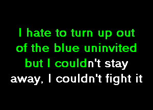 I hate to turn up out
of the blue uninvited

but I couldn't stay
away, I couldn't fight it