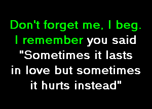 Don't forget me, I beg.
I remember you said
Sometimes it lasts

in love but sometimes

it hurts instead