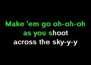 Make 'em go oh-oh-oh

as you shoot
across the sky-y-y