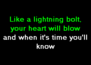 Like a lightning bolt,
your heart will blow

and when it's time you'll
know