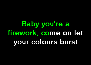 Baby you're a

firework, come on let
your colours burst