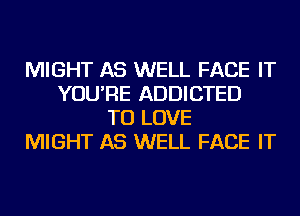 MIGHT AS WELL FACE IT
YOU'RE ADDICTED
TO LOVE
MIGHT AS WELL FACE IT