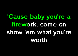 'Cause baby you're a
firework, come on

show 'em what you're
worth