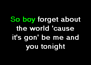 So boy forget about
the world 'cause

it's gon' be me and
you tonight