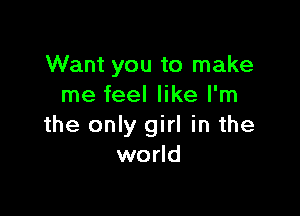 Want you to make
me feel like I'm

the only girl in the
world