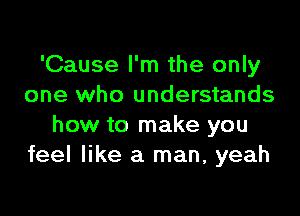 'Cause I'm the only
one who understands

how to make you
feel like a man, yeah