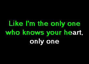 Like I'm the only one

who knows your heart,
only one
