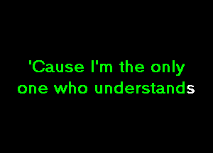 'Cause I'm the only

one who understands