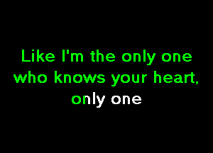 Like I'm the only one

who knows your heart,
only one